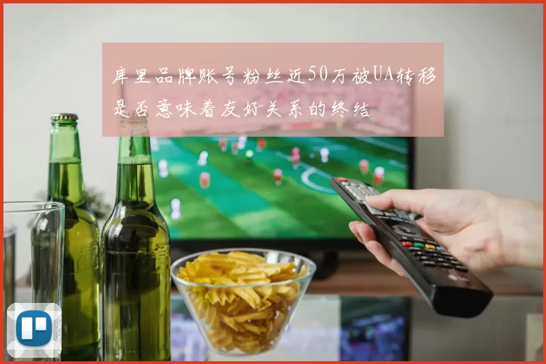 库里品牌账号粉丝近50万被UA转移是否意味着友好关系的终结