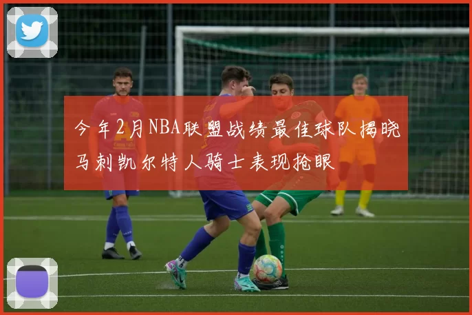 今年2月NBA联盟战绩最佳球队揭晓马刺凯尔特人骑士表现抢眼