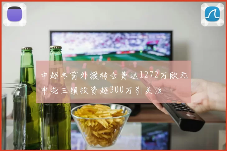 中超冬窗外援转会费达1272万欧元申花三镇投资超300万引关注