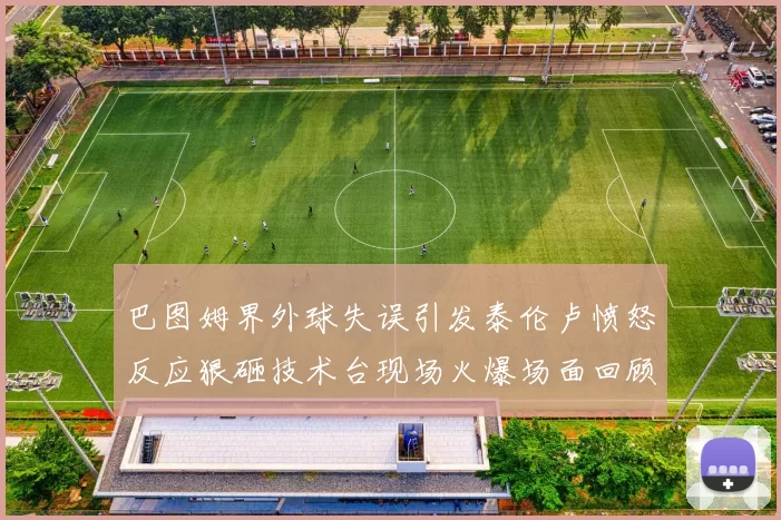 巴图姆界外球失误引发泰伦卢愤怒反应狠砸技术台现场火爆场面回顾