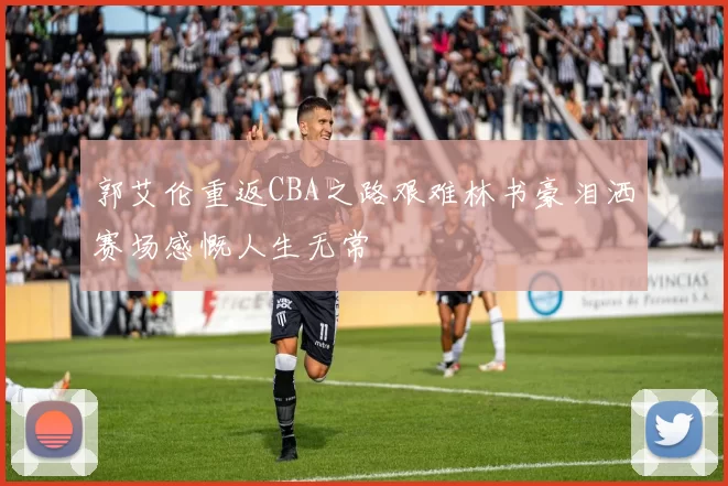 郭艾伦重返CBA之路艰难林书豪泪洒赛场感慨人生无常