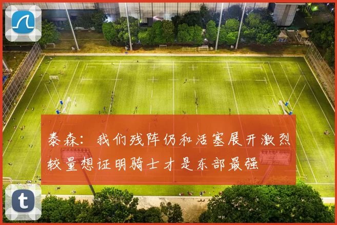 泰森：我们残阵仍和活塞展开激烈较量想证明骑士才是东部最强