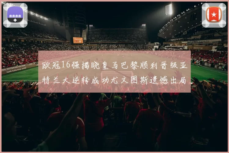 欧冠16强揭晓皇马巴黎顺利晋级亚特兰大逆转成功尤文图斯遗憾出局