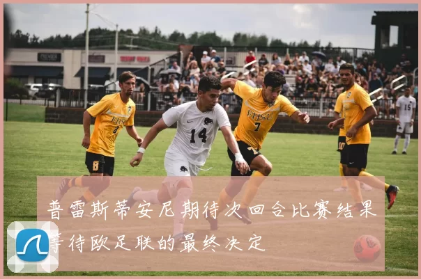 普雷斯蒂安尼期待次回合比赛结果等待欧足联的最终决定