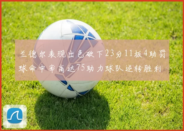 兰德尔表现出色砍下23分11板4助罚球命中率高达75助力球队逆转胜利