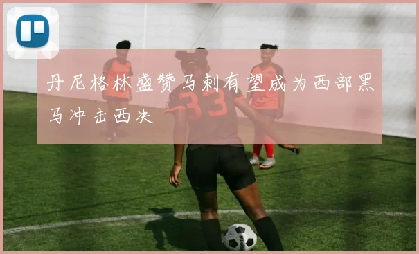 丹尼格林盛赞马刺有望成为西部黑马冲击西决