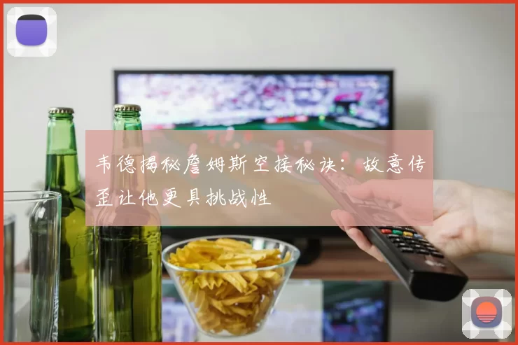 韦德揭秘詹姆斯空接秘诀：故意传歪让他更具挑战性