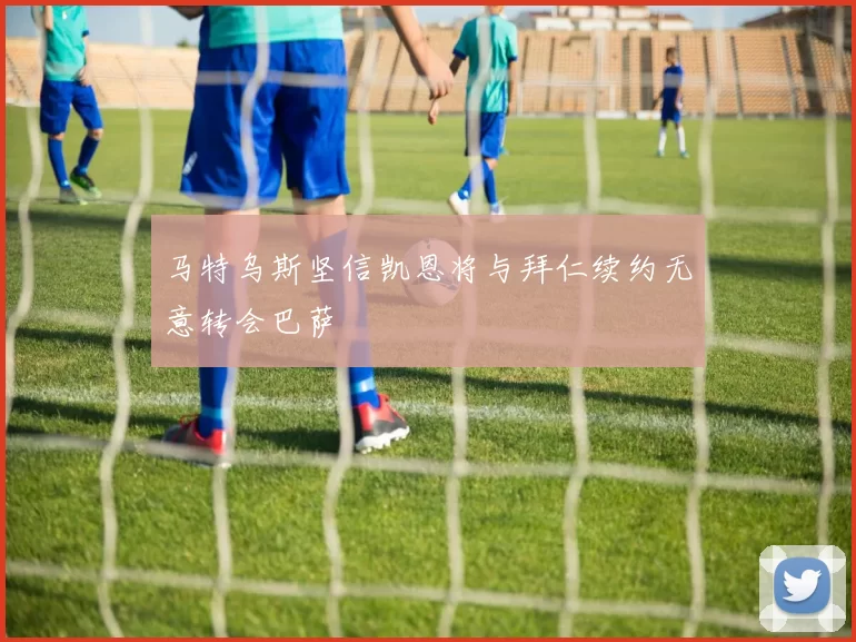 马特乌斯坚信凯恩将与拜仁续约无意转会巴萨