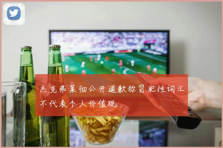 杰克弗莱彻公开道歉称冒犯性词汇不代表个人价值观