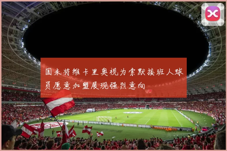 国米将维卡里奥视为索默接班人球员愿意加盟展现强烈意向